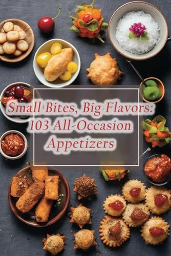 Small Bites, Big Flavors 103 All-Occasion Appetizers
