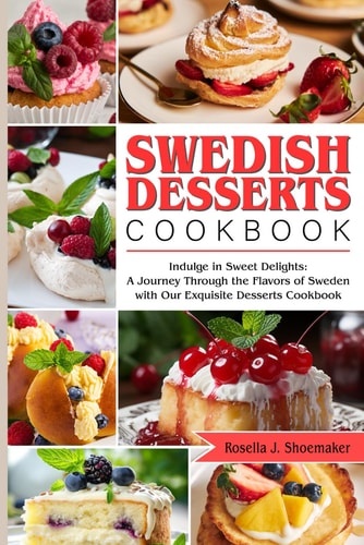 Swedish Desserts Cookbook Indulge in Sweet Delights: A Journey Through the Flavors of Sweden with Our Exquisite Desserts Cookbook
