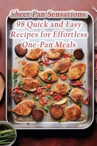 Sheet Pan Sensations 98 Quick and Easy Recipes for Effortless One-Pan Meals
