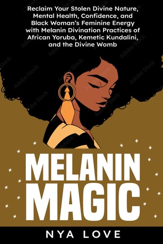 Melanin Magic Reclaim Your Stolen Divine Nature, Mental Health, Confidence, and Black Womans Feminine Energy with Melanin Divination Practices of African Yoruba, Kemetic Kundalini and the Divine Womb