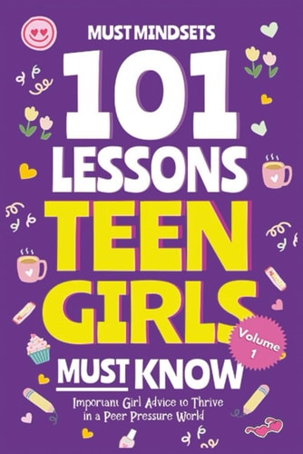 101 Lessons Every Teen Girls Needs to Know: Important Life Advice for Teenage Girls in a Peer Pressure World (Life Lessons for Teens)