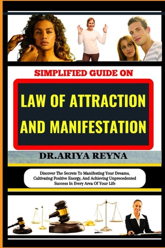 Simplified Guide on Law of Attraction and Manifestation Discover The Secrets To Manifesting Your Dreams, Cultivating Positive Energy, And Achieving Unprecedented Success In Every Area Of Your Life