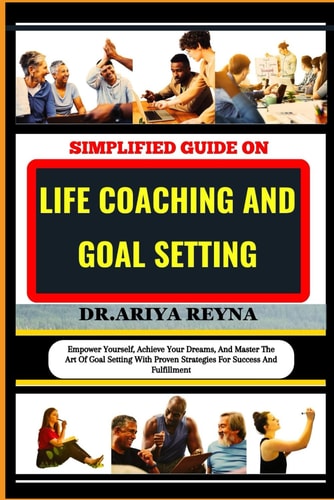 Simplified Guide on Life Coaching and Goal Setting Empower Yourself, Achieve Your Dreams, And Master The Art Of Goal Setting With Proven Strategies For Success And Fulfillment