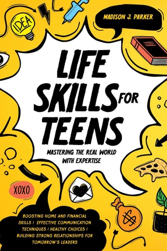 Life Skills for Teens Mastering the Real World with Expertise: Boosting Home and Financial Skills, Effective Communication Techniques, and Building Strong Relationships for Tomorrow's Leaders