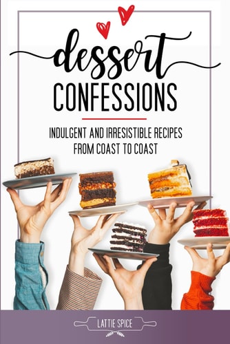 Dessert Confessions Indulgent and Irresistible Recipes from Coast to Coast