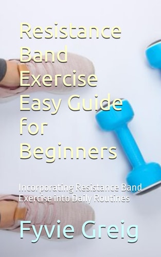 Resistance Band Exercise Easy Guide for Beginners Incorporating Resistance Band Exercise Into Daily Routines