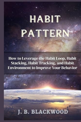 Habit Pattern How to Leverage the Habit Loop, Habit Stacking, Habit Tracking, and Habit Environment to Improve Your Behavior