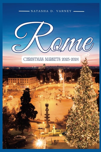 Rome Christmas Markets 2023-2024 The Comprehensive Guide To Explore The City's Xmas Markets During The Festive Season And Have A Memorable Holiday Experience