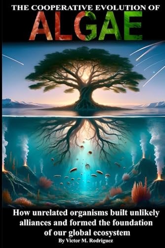 The Cooperative Evolution of Algae The Story of how Unrelated Organisms Built Unlikely Alliances and Formed the Foundation of Our Global Ecosystem
