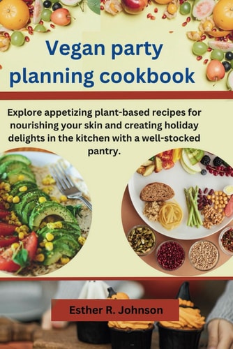 Vegan Party Planning Cookbook Explore Appetizing Plant-based Recipes for Nourishing Your Skin and Creating Holiday Delights in the Kitchen with a Well-stocked Pantry.