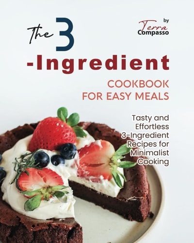 The 3-Ingredient Cookbook for Easy Meals Tasty and Effortless 3-Ingredient Recipes for Minimalist Cooking