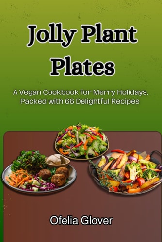 Jolly Plant Plates A Vegan Cookbook for Merry Holidays, Packed with 66 Delightful Recipes