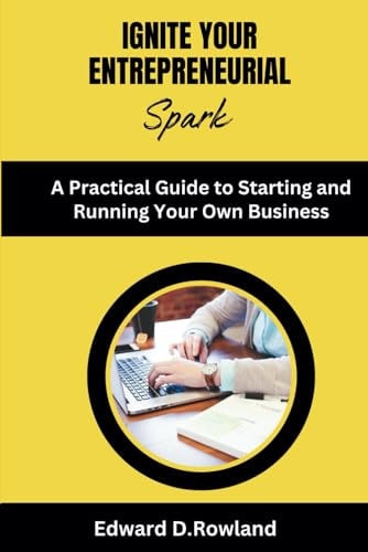 Ignite Your Entrepreneurial Spark A Practical Guide to Starting and Running Your Own Business