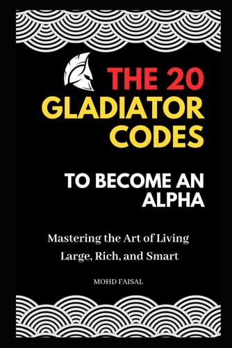 The 20 Gladiator Codes to Become an Alpha Mastering the Art of Living Large, Rich, and Smart