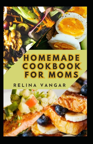 Homemade Cookbook for Moms 60+ Delicious Recipes Every Woman Need to Know and Prepare