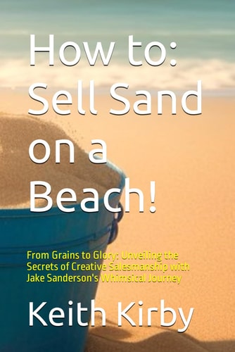 How to Sell Sand on a Beach!: From Grains to Glory: Unveiling the Secrets of Creative Salesmanship with Jake Sanderson's Whimsical Journey