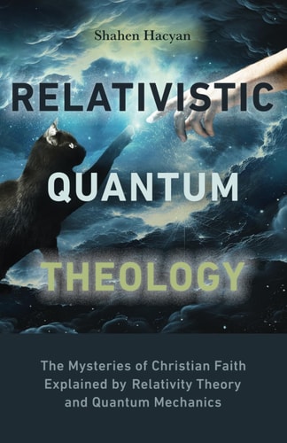 Relativistic Quantum Theology The Mysteries of Christian Faith Explained by Relativity Theory and Quantum Mechanics