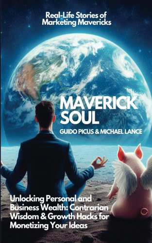 Maverick Soul Unlocking Personal and Business Wealth. Contrarian Wisdom & Growth Hacks for Monetizing Your Ideas: Real-Life Stories of Marketing Mavericks
