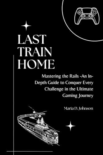 Last Train Home Mastering the Rails - An In-Depth Guide to Conquer Every Challenge in the Ultimate Gaming Journey