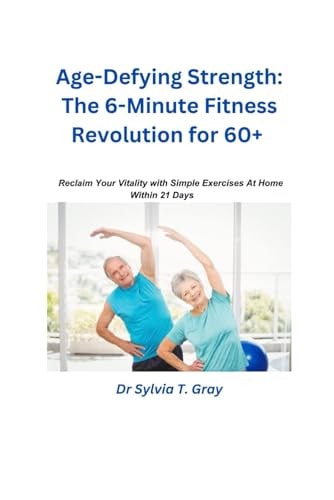 The 6-Minute Fitness Revolution for 60+ Reclaim Your Vitality with Simple Exercises At Home Within 21 Days