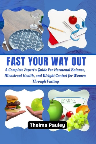 Fast Your Way Out A Complete Experts Guide For Hormonal Balance, Menstrual Health and Weight Control For Women Through Fasting