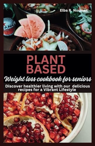 Plant Based Weight Loss Cookbook For Seniors Discover Healthier Living with Our Delicious Recipes for a Vibrant Lifestyle