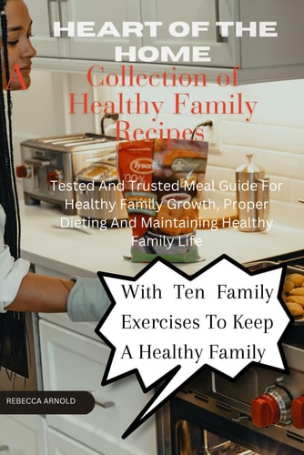 Heart of the Home - A Collection of Family's Healthy Recipes Tested and Trusted Meal Guide for Healthy Family Growth, Proper Dieting and Maintaining Healthy Family Life