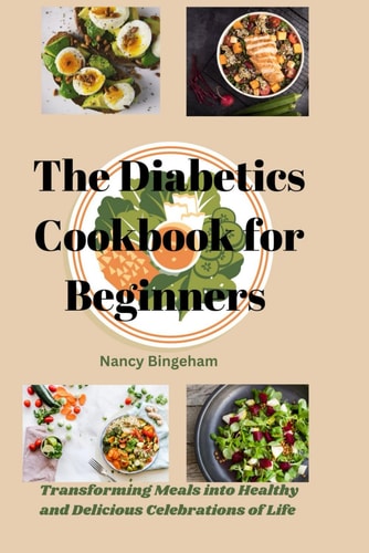The Diabetics Cookbook for Beginners Transforming Meals Into Healthy and Delicious Celebrations of Life