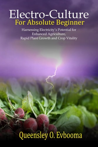 Electroculture for Absolute Beginner Harnessing Electricity's Potential for Enhanced Agriculture, Rapid Plant Growth and Crop Vitality