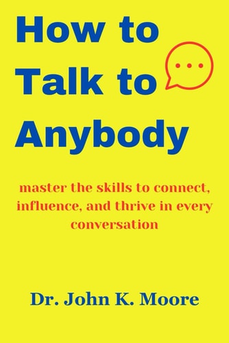 How to Talk to Anybody Master the Skills to Connect, Influence, and Thrive in Every Conversation