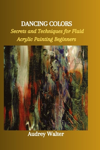 Dancing Colors Secrets and Techniques for Fluid Acrylic Painting Beginners