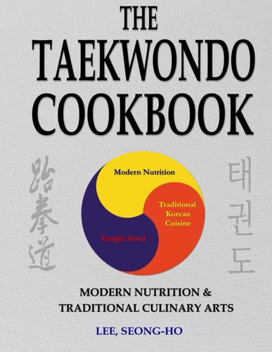 The Taekwondo Cookbook Modern Nutrition & Traditional Culinary Arts - Fast & Easy Recipes to Enhance Training, Increase Stamina & Improve Recovery