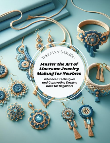 Master the Art of Macrame Jewelry Making for Newbies Advanced Techniques and Captivating Designs Book for Beginners