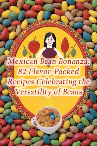 Mexican Bean Bonanza 82 Flavor-Packed Recipes Celebrating the Versatility of Beans