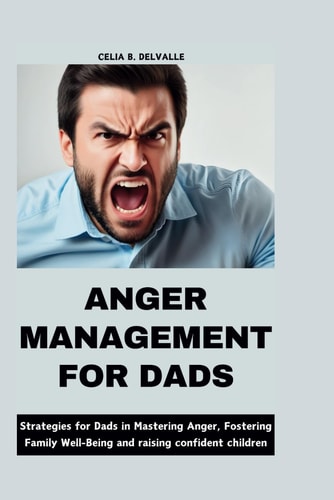Anger Management for Dads Strategies for Dads in Mastering Anger, Fostering Family Well-Being and Raising Confident Children