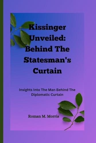 Kissinger Unveiled Behind The Statesman's Curtain: Insights Into The Man Behind The Diplomatic Curtain