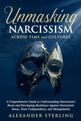 Unmasking Narcissism Across Time and Cultures A Comprehensive Guide to Understanding Narcissism's Roots and Developing Resilience Against Narcissistic Abuse, Toxic Codependency, and Manipulation