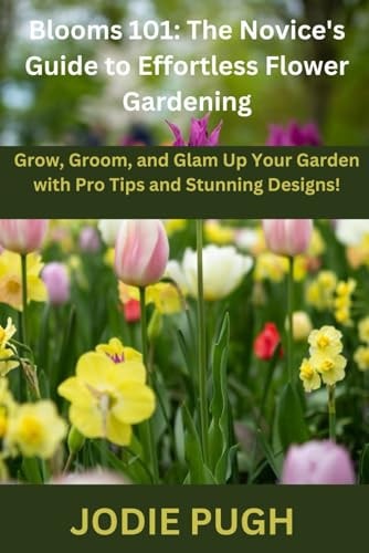 Blooms 101 THE NOVICE'S GUIDE TO EFFORTLESS FLOWER GARDENING: Grow, Groom, and Glam Up Your Garden with Pro Tips and Stunning Designs!