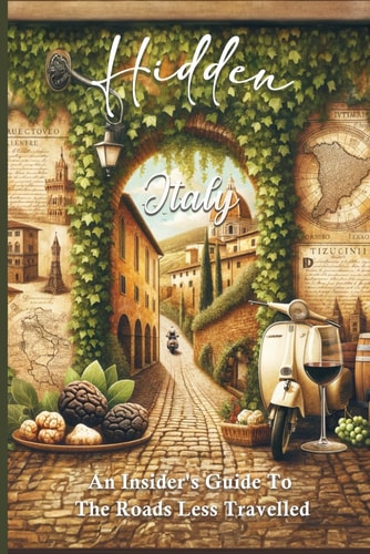 HIDDEN ITALY An Insider's Guide To The Roads Less Travelled Beyond The Typical Tourist Trails Explore The Culture And Ancient History Where The Charm Of Quiet Villages, Secluded Beaches, And Untouched Landscapes
