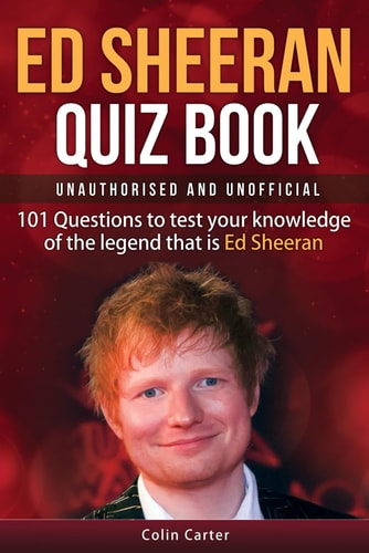 Ed Sheeran Quiz Book - Unauthorised and Unofficial 101 Questions To Test Your Knowledge Of The Legend That Is Ed Sheeran