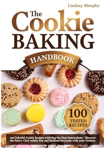 The Cookie Baking Handbook 100 Colorful Cookie Recipes with Step-by-Step Instructions Discover the Pastry Chef Within You and Enchant Everyone with Your Cookies