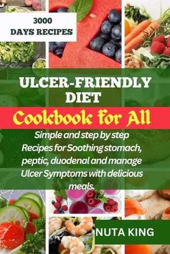 Ulcer-Friendly Diet Cookbook for All Simple and Step by Step Recipes for Soothing Stomach, Peptic, Duodenal and Manage Ulcer Symptoms with Delicious Meals.
