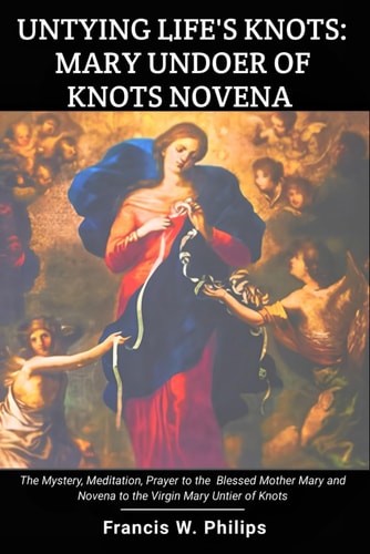 Untying Life's Knots Mary Undoer of Knots Novena: The Mystery, Meditation, Prayer to the Blessed Mother Mary and Novena to the Virgin Mary Untier of Knots