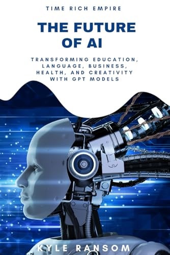 Time Rich Empire The Future of AI - Transforming Education, Language, Business, Health, and Creativity with GPT Models