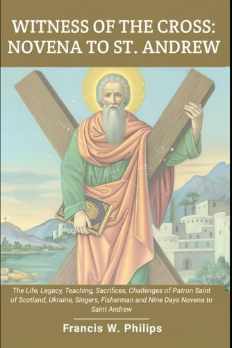 Witness of the Cross Novena to St. Andrew: The Life, Legacy, Teachings, Sacrifice, Challenges of Patron Saint of Scotland, Ukraine, Singers, Fisherman and Nine Days Novena to Saint Andrew
