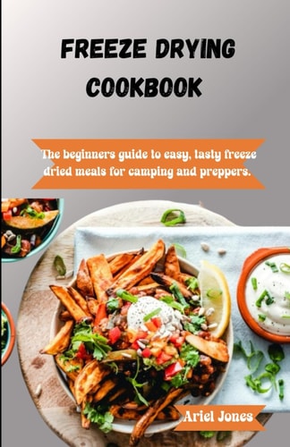 Freeze-Drying Cookbook The Beginners Guide to Easy, Tasty Freeze-Dried Meals for Camping and Preppers