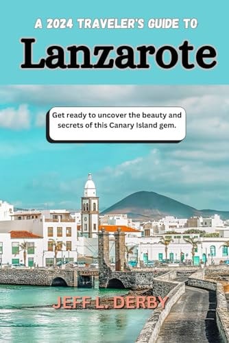 A 2024 Traveler's Guide to Lanzarote Get Ready to Uncover the Beauty and Secrets of this Canary Island Gem.