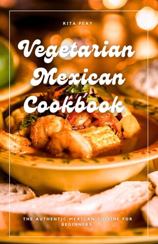 Vegetarian Mexican Cookbook The Authentic Mexican Cuisine For Beginners