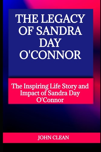 The Legacy of Sandra Day O'Connor The Inspiring Life Story and Impact of Sandra Day O'Connor