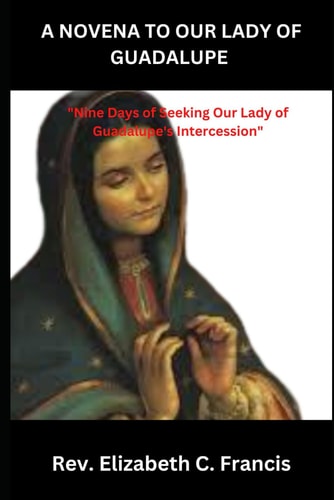 A Novena to Our Lady of Guadalupe "Nine Days of Seeking Our Lady of Guadalupe's Intercession"